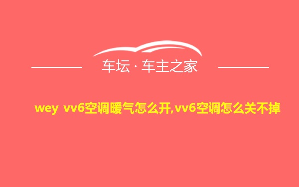 wey vv6空调暖气怎么开,vv6空调怎么关不掉