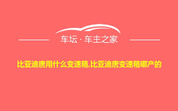 比亚迪唐用什么变速箱,比亚迪唐变速箱哪产的