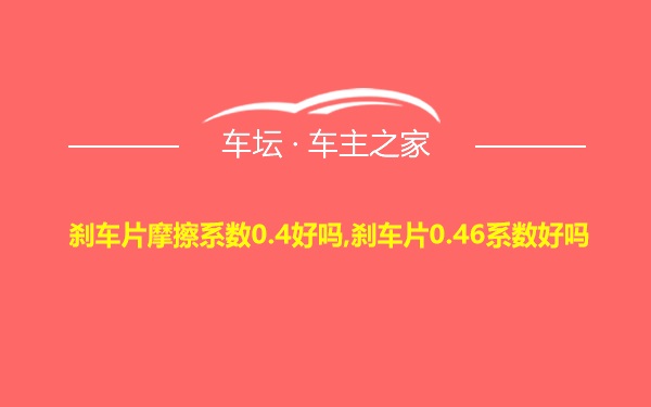 刹车片摩擦系数0.4好吗,刹车片0.46系数好吗