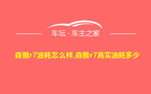 森雅r7油耗怎么样,森雅r7真实油耗多少