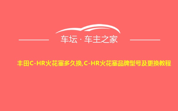 丰田C-HR火花塞多久换,C-HR火花塞品牌型号及更换教程