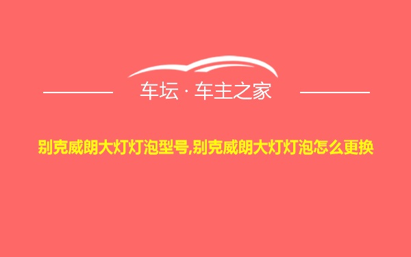 别克威朗大灯灯泡型号,别克威朗大灯灯泡怎么更换