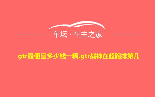 gtr最便宜多少钱一辆,gtr战神在超跑排第几