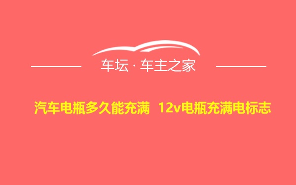 汽车电瓶多久能充满 12v电瓶充满电标志