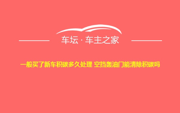 一般买了新车积碳多久处理 空挡轰油门能清除积碳吗