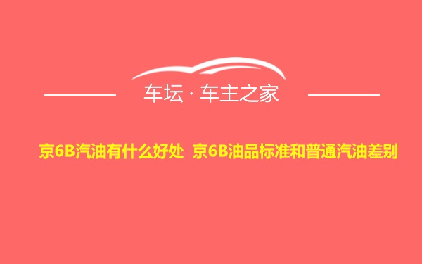 京6B汽油有什么好处 京6B油品标准和普通汽油差别