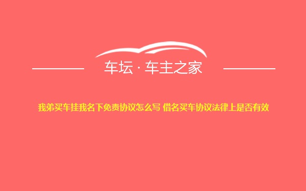 我弟买车挂我名下免责协议怎么写 借名买车协议法律上是否有效