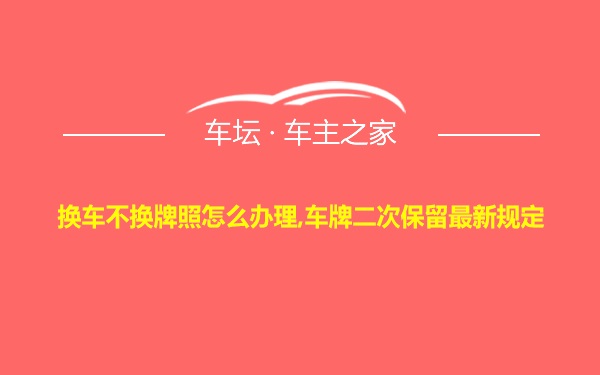 换车不换牌照怎么办理,车牌二次保留最新规定