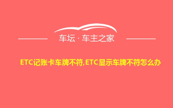 ETC记账卡车牌不符,ETC显示车牌不符怎么办