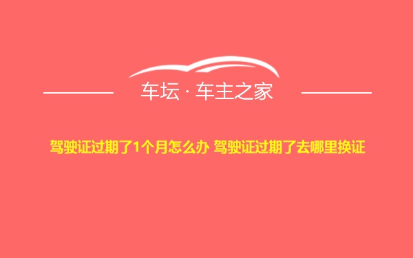 驾驶证过期了1个月怎么办 驾驶证过期了去哪里换证