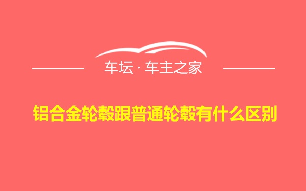 铝合金轮毂跟普通轮毂有什么区别