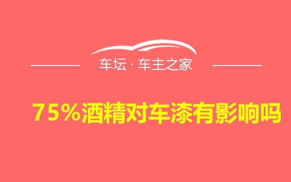 75%酒精对车漆有影响吗