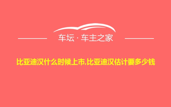 比亚迪汉什么时候上市,比亚迪汉估计要多少钱