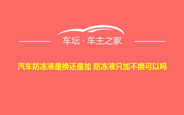 汽车防冻液是换还是加 防冻液只加不换可以吗