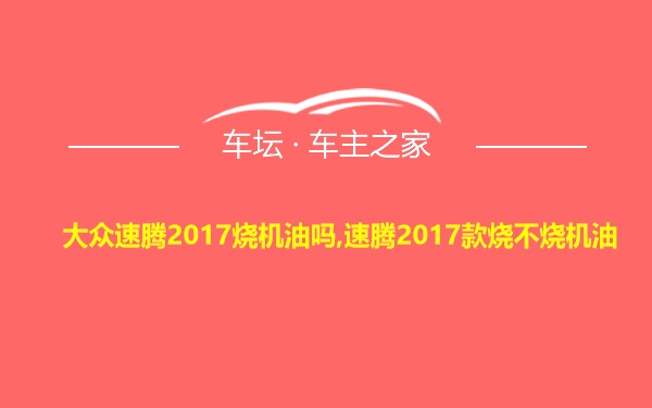 大众速腾2017烧机油吗,速腾2017款烧不烧机油