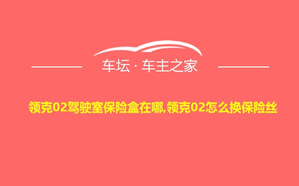 领克02驾驶室保险盒在哪,领克02怎么换保险丝