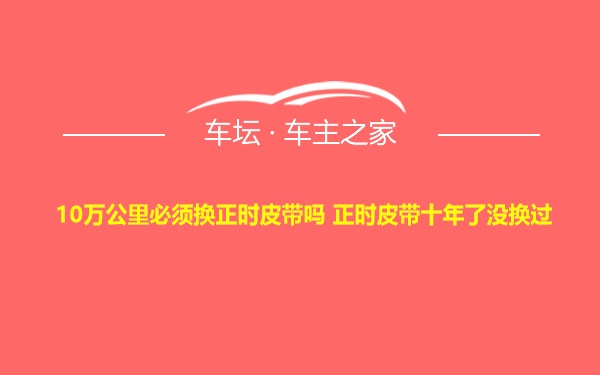 10万公里必须换正时皮带吗 正时皮带十年了没换过