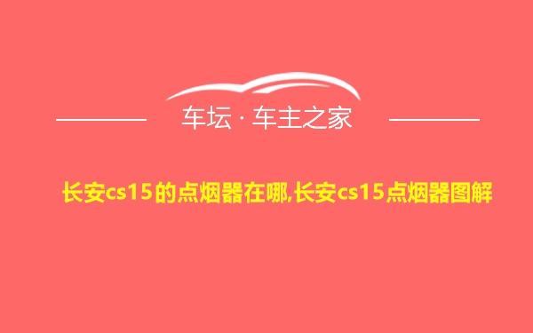 长安cs15的点烟器在哪,长安cs15点烟器图解