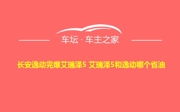 长安逸动完爆艾瑞泽5 艾瑞泽5和逸动哪个省油