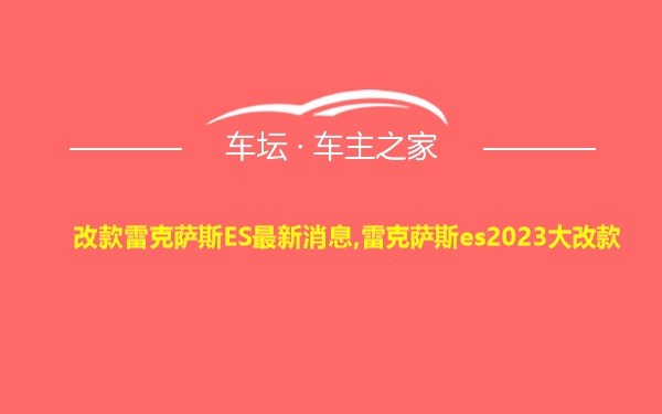 改款雷克萨斯ES最新消息,雷克萨斯es2023大改款