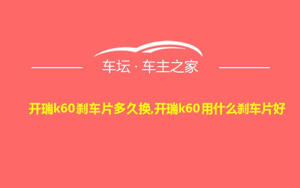 开瑞k60刹车片多久换,开瑞k60用什么刹车片好