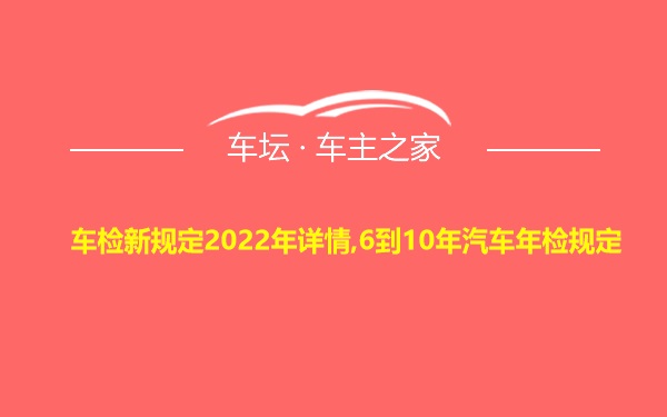 车检新规定2022年详情,6到10年汽车年检规定