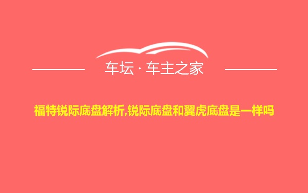 福特锐际底盘解析,锐际底盘和翼虎底盘是一样吗