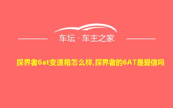 探界者6at变速箱怎么样,探界者的6AT是爱信吗