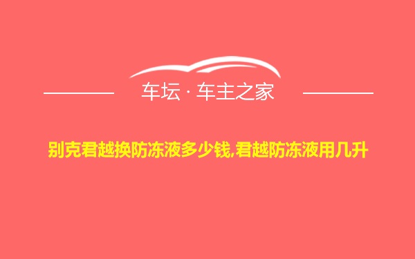 别克君越换防冻液多少钱,君越防冻液用几升