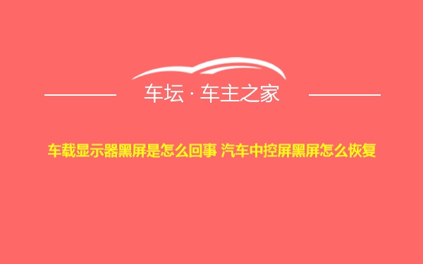 车载显示器黑屏是怎么回事 汽车中控屏黑屏怎么恢复