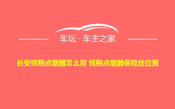 长安悦翔点烟器怎么用 悦翔点烟器保险丝位置