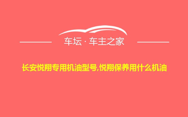 长安悦翔专用机油型号,悦翔保养用什么机油