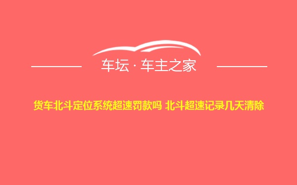 货车北斗定位系统超速罚款吗 北斗超速记录几天清除