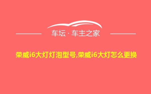 荣威i6大灯灯泡型号,荣威i6大灯怎么更换