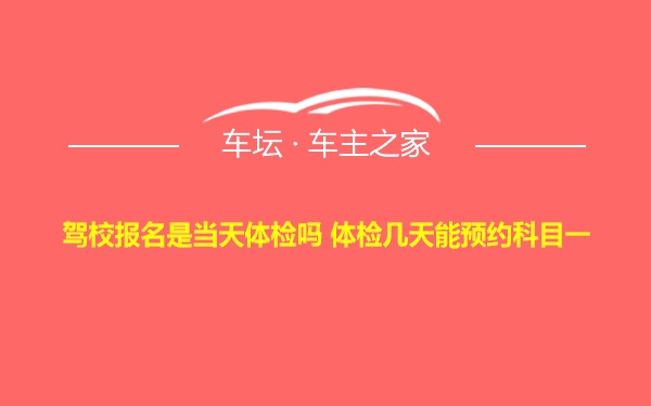 驾校报名是当天体检吗 体检几天能预约科目一