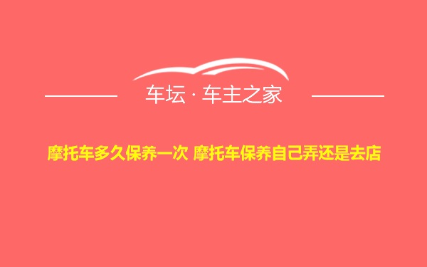 摩托车多久保养一次 摩托车保养自己弄还是去店