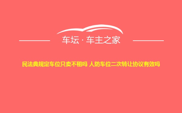 民法典规定车位只卖不租吗 人防车位二次转让协议有效吗