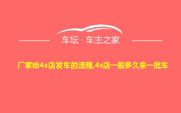 厂家给4s店发车的流程,4s店一般多久来一批车