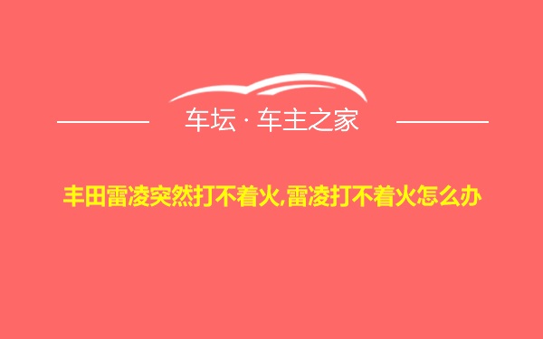 丰田雷凌突然打不着火,雷凌打不着火怎么办