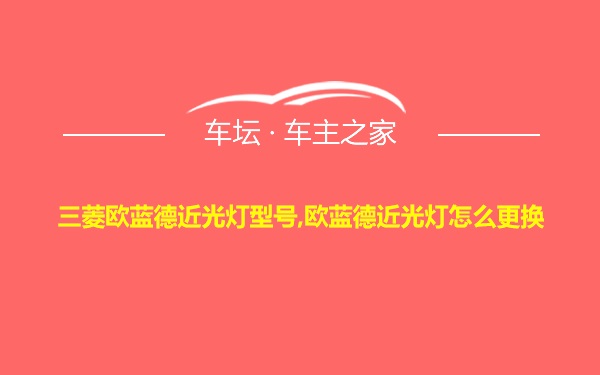 三菱欧蓝德近光灯型号,欧蓝德近光灯怎么更换