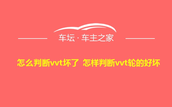 怎么判断vvt坏了 怎样判断vvt轮的好坏