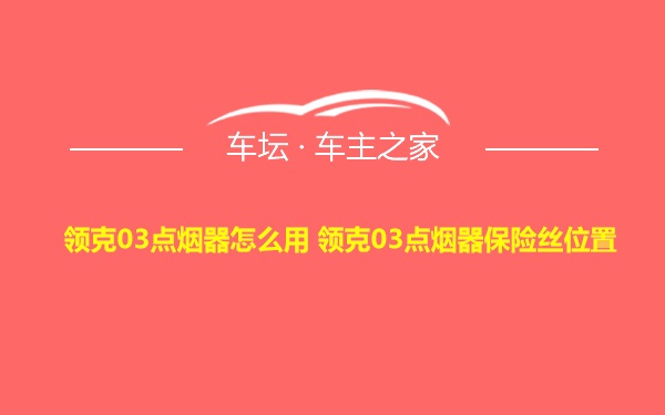 领克03点烟器怎么用 领克03点烟器保险丝位置