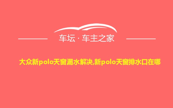 大众新polo天窗漏水解决,新polo天窗排水口在哪