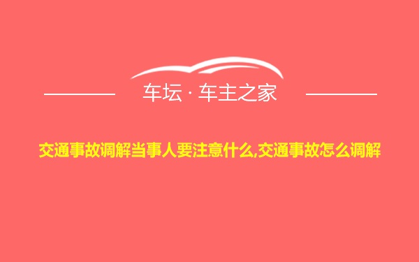 交通事故调解当事人要注意什么,交通事故怎么调解