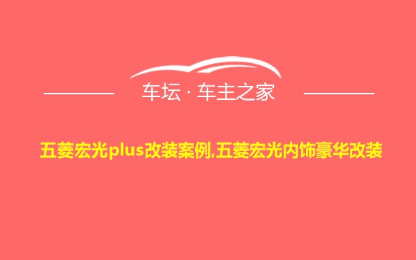 五菱宏光plus改装案例,五菱宏光内饰豪华改装