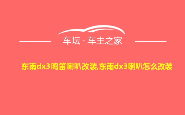 东南dx3鸣笛喇叭改装,东南dx3喇叭怎么改装