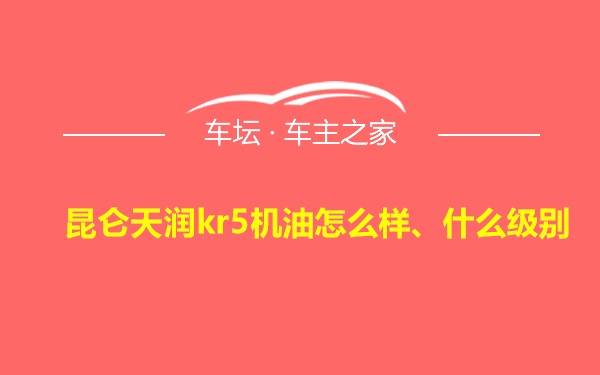 昆仑天润kr5机油怎么样、什么级别