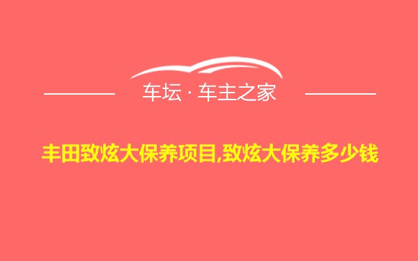 丰田致炫大保养项目,致炫大保养多少钱