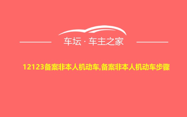 12123备案非本人机动车,备案非本人机动车步骤