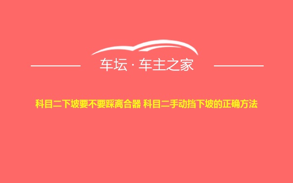 科目二下坡要不要踩离合器 科目二手动挡下坡的正确方法